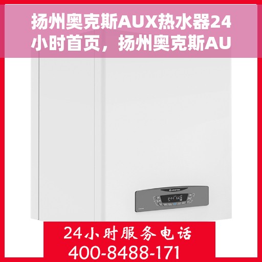 扬州奥克斯AUX热水器24小时首页，扬州奥克斯AUX热水器全天候服务，24小时首页关注