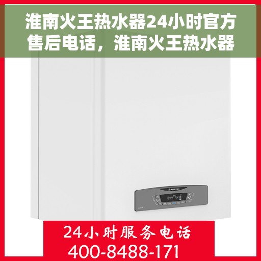 淮南火王热水器24小时官方售后电话，淮南火王热水器全天候官方售后热线电话