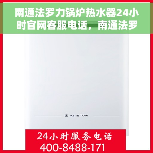 南通法罗力锅炉热水器24小时官网客服电话，南通法罗力锅炉热水器全天候客服热线，快速解决您的疑问与需求！