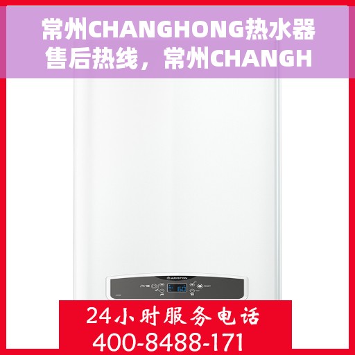 常州CHANGHONG热水器售后热线，常州CHANGHONG热水器售后热线，专业维修与贴心服务团队为您护航