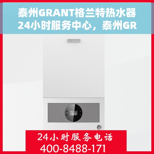 泰州GRANT格兰特热水器24小时服务中心，泰州GRANT格兰特热水器全天候无忧服务