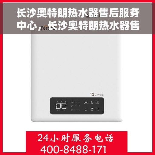 长沙奥特朗热水器售后服务中心，长沙奥特朗热水器售后服务中心，专业维修与贴心服务