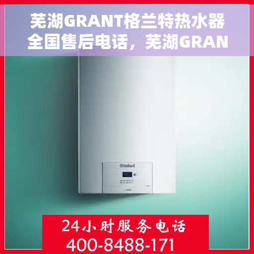 芜湖GRANT格兰特热水器全国售后电话，芜湖GRANT格兰特热水器全国售后热线电话公布