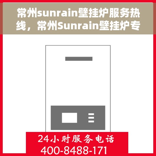 常州sunrain壁挂炉服务热线，常州Sunrain壁挂炉专业维修服务热线