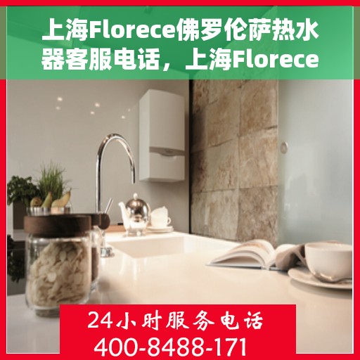 上海Florece佛罗伦萨热水器客服电话,上海Florece佛罗伦萨热水器客服热线及售后服务电话 上海Florece佛罗伦萨热水器客服电话,上海Florece佛罗伦萨热水器客服热线及售后服务电话