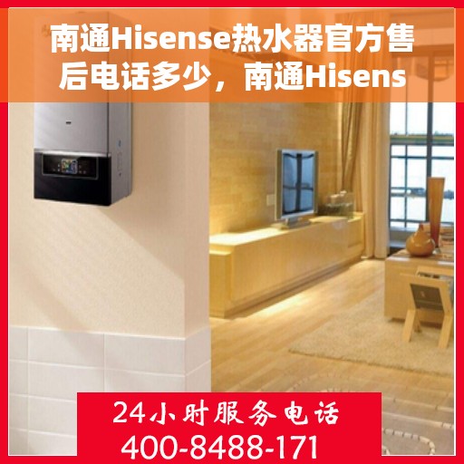 南通Hisense热水器官方售后电话多少，南通Hisense热水器售后服务联系电话及维修指南