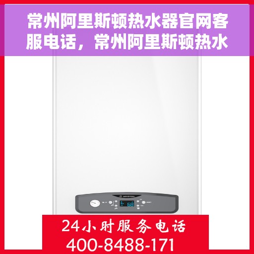 常州阿里斯顿热水器官网客服电话，常州阿里斯顿热水器官网客服热线及售后维修服务指南