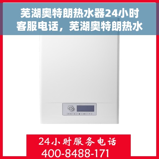 芜湖奥特朗热水器24小时客服电话，芜湖奥特朗热水器全天候客服热线