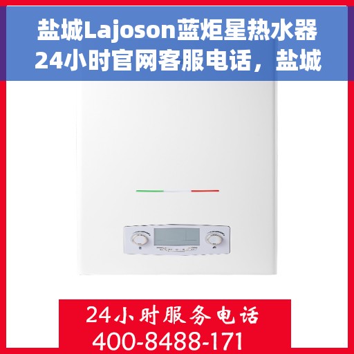 盐城Lajoson蓝炬星热水器24小时官网客服电话，盐城Lajoson蓝炬星热水器全天候客服热线及官网支持服务