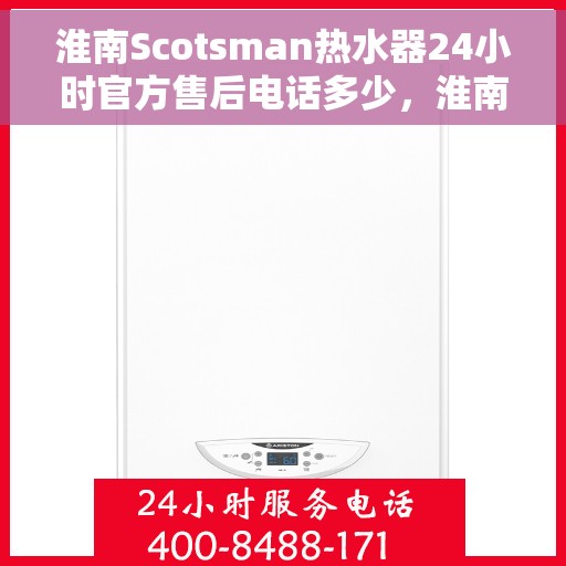 淮南Scotsman热水器24小时官方售后电话多少，淮南Scotsman热水器全天候官方售后电话公布