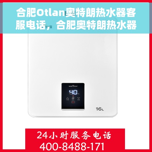 合肥Otlan奥特朗热水器客服电话，合肥奥特朗热水器客服热线及售后支持服务指南