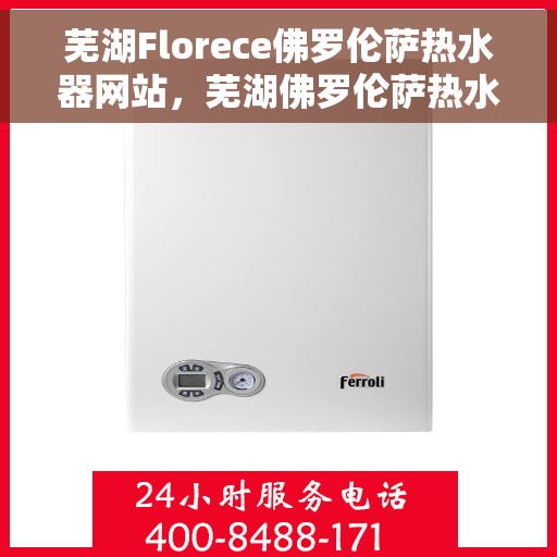 芜湖Florece佛罗伦萨热水器网站，芜湖佛罗伦萨热水器官方网站，专业品质，温暖生活的选择