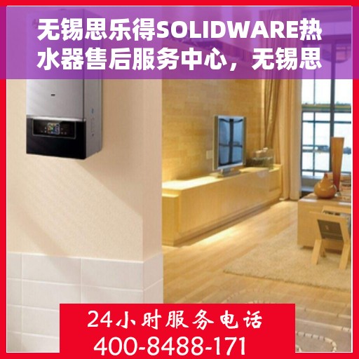 无锡思乐得SOLIDWARE热水器售后服务中心，无锡思乐得SOLIDWARE热水器售后服务中心，专业维修与贴心服务