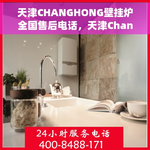 天津CHANGHONG壁挂炉全国售后电话，天津Changhong壁挂炉售后服务热线及全国售后电话汇总