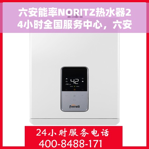 六安能率NORITZ热水器24小时全国服务中心，六安能率NORITZ热水器全天候全国服务热线及售后支持