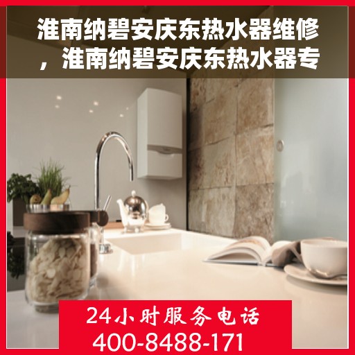 淮南纳碧安庆东热水器维修，淮南纳碧安庆东热水器专业维修服务
