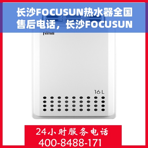 长沙FOCUSUN热水器全国售后电话，长沙FOCUSUN热水器全国售后热线电话及维修服务指南