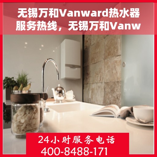 无锡万和Vanward热水器服务热线，无锡万和Vanward热水器服务热线解析与体验分享