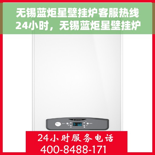 无锡蓝炬星壁挂炉客服热线24小时，无锡蓝炬星壁挂炉全天候客服热线，温暖服务不打烊