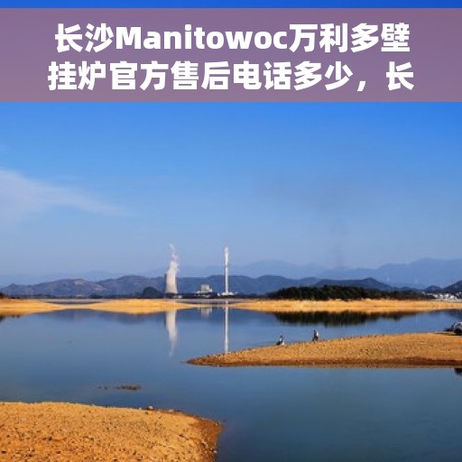 长沙Manitowoc万利多壁挂炉官方售后电话多少,长沙Manitowoc万利多壁挂炉售后电话及维修服务指南 长沙Manitowoc万利多壁挂炉官方售后电话多少,长沙Manitowoc万利多壁挂炉售后电话及维修服务指南