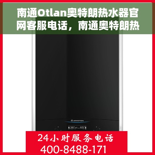 南通Otlan奥特朗热水器官网客服电话，南通奥特朗热水器官网客服热线及售后支持服务指南