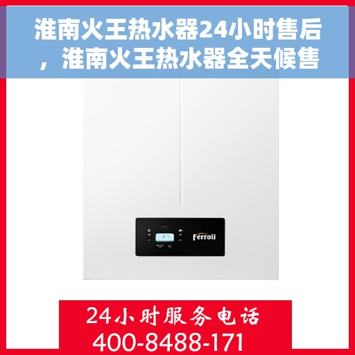 淮南火王热水器24小时售后，淮南火王热水器全天候售后服务保障