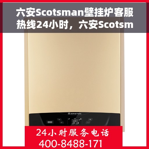六安Scotsman壁挂炉客服热线24小时，六安Scotsman壁挂炉全天候客服热线