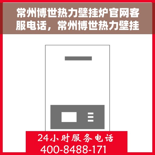 常州博世热力壁挂炉官网客服电话，常州博世热力壁挂炉官网客服热线及售后支持服务指南