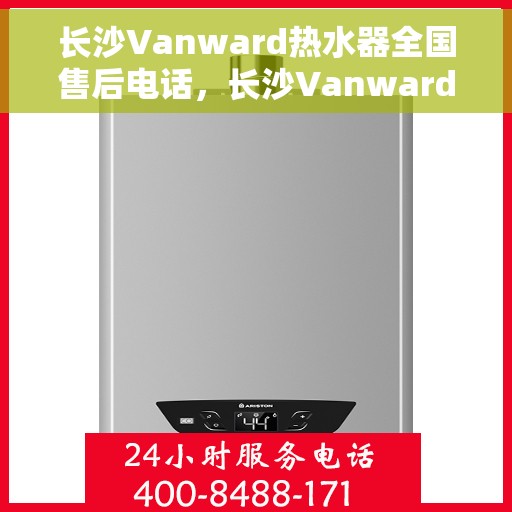 长沙Vanward热水器全国售后电话，长沙Vanward热水器售后服务热线及电话全攻略