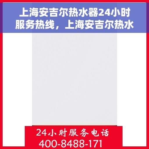 上海安吉尔热水器24小时服务热线，上海安吉尔热水器全天候服务热线，专业快速响应您的需求