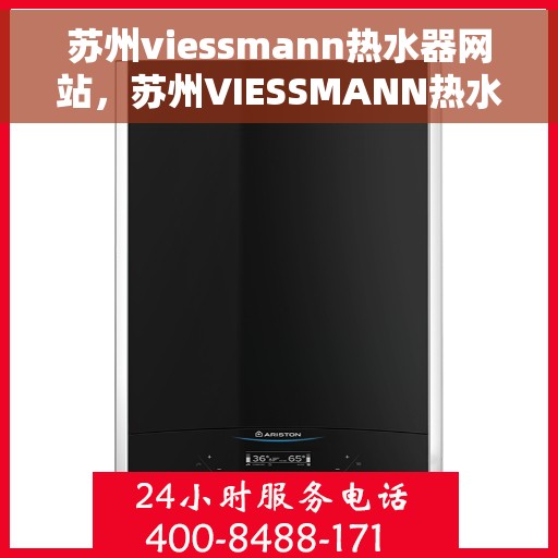 苏州viessmann热水器网站，苏州VIESSMANN热水器官网，专业品质，智能生活的热水解决方案