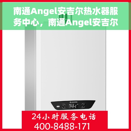 南通Angel安吉尔热水器服务中心，南通Angel安吉尔热水器专业服务中心