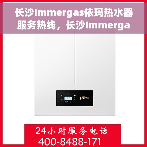 长沙Immergas依玛热水器服务热线，长沙Immergas依玛热水器服务热线，专业售后与技术支持热线揭秘