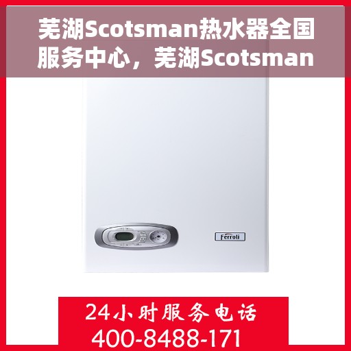 芜湖Scotsman热水器全国服务中心，芜湖Scotsman热水器全国服务中心，专业维修与贴心服务