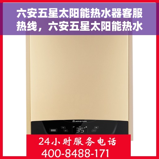 六安五星太阳能热水器客服热线，六安五星太阳能热水器客户服务热线解析