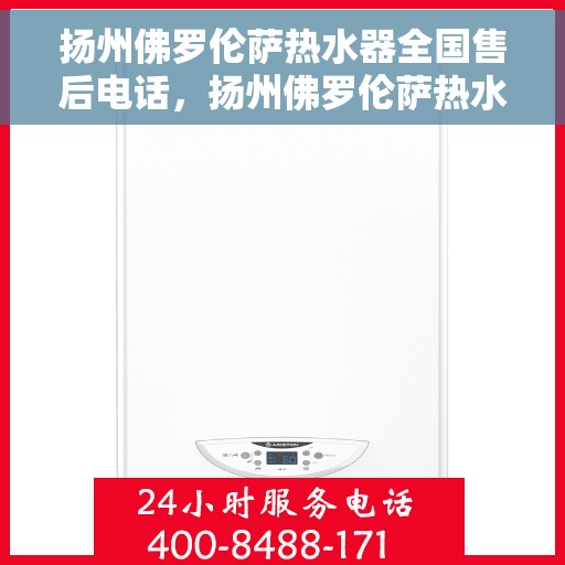 扬州佛罗伦萨热水器全国售后电话，扬州佛罗伦萨热水器售后服务热线及电话大全