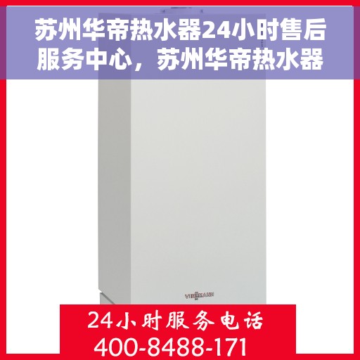 苏州华帝热水器24小时售后服务中心，苏州华帝热水器全天候售后服务中心，专业维修，无忧服务