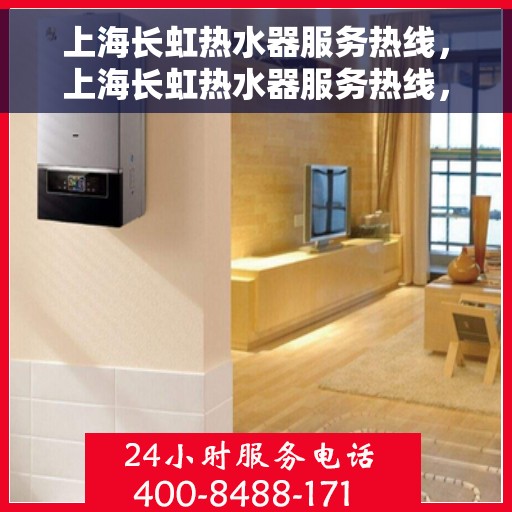 上海长虹热水器服务热线，上海长虹热水器服务热线，专业维修与保养一站式解决方案