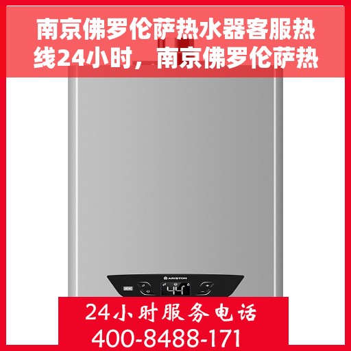 南京佛罗伦萨热水器客服热线24小时，南京佛罗伦萨热水器全天候客服热线，专业解答，温暖无忧
