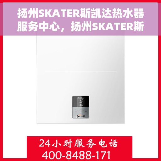 扬州SKATER斯凯达热水器服务中心，扬州SKATER斯凯达热水器专业服务中心，高效维修与优质服务体验