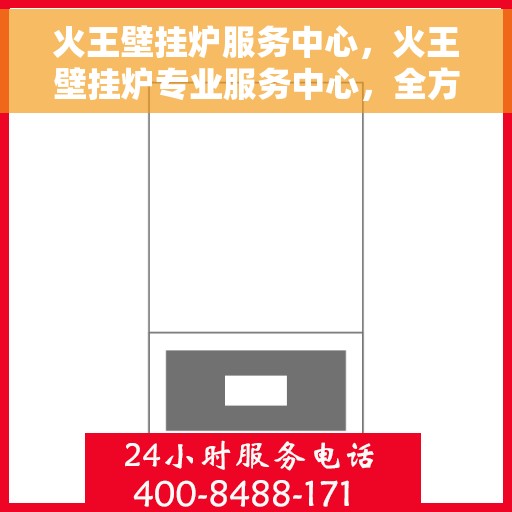 火王壁挂炉服务中心，火王壁挂炉专业服务中心，全方位服务，温暖您的家