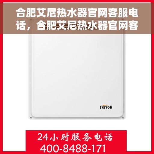 合肥艾尼热水器官网客服电话，合肥艾尼热水器官网客服热线及售后维修服务支持