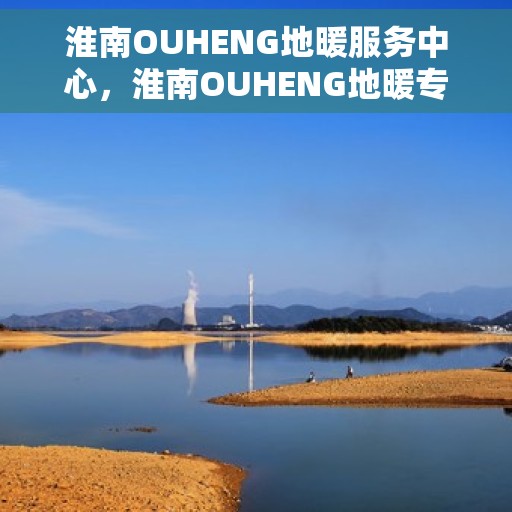 淮南OUHENG地暖服务中心，淮南OUHENG地暖专业服务中心，温暖您的生活之选