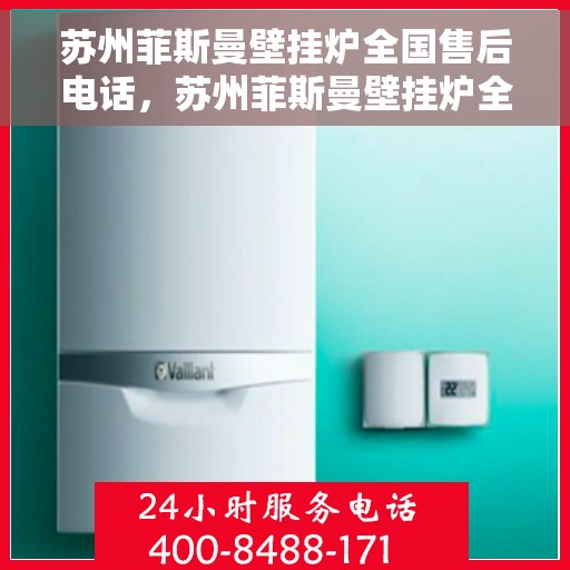 苏州菲斯曼壁挂炉全国售后电话，苏州菲斯曼壁挂炉全国售后热线及维修服务指南
