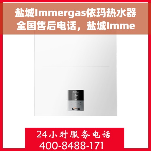 盐城Immergas依玛热水器全国售后电话，盐城Immergas依玛热水器全国售后热线及电话服务指南