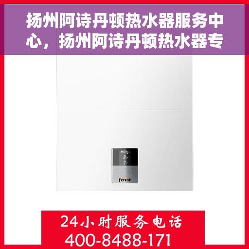 扬州阿诗丹顿热水器服务中心，扬州阿诗丹顿热水器专业服务中心，专注维修与保养