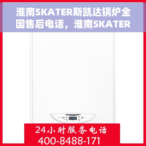 淮南SKATER斯凯达锅炉全国售后电话，淮南SKATER斯凯达锅炉全国售后服务热线及电话支持指南