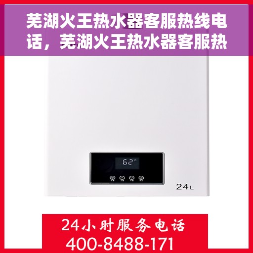 芜湖火王热水器客服热线电话，芜湖火王热水器客服热线详解