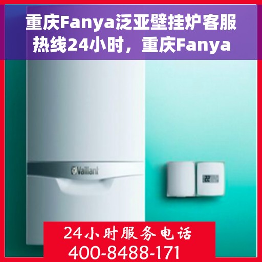 重庆Fanya泛亚壁挂炉客服热线24小时，重庆Fanya泛亚壁挂炉全天候客服热线，温暖服务不打烊