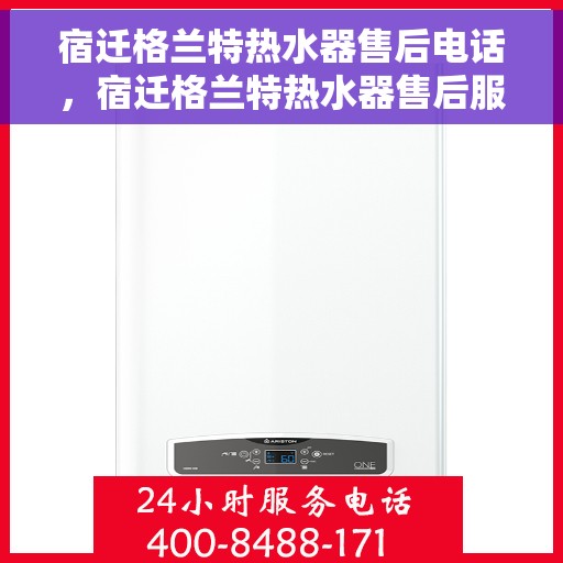 宿迁格兰特热水器售后电话，宿迁格兰特热水器售后服务热线及电话一览
